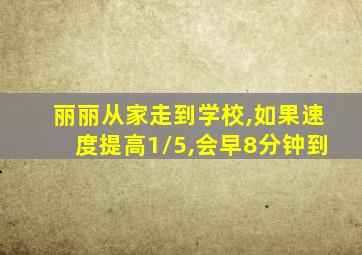 丽丽从家走到学校,如果速度提高1/5,会早8分钟到