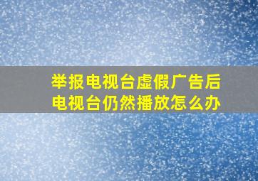 举报电视台虚假广告后电视台仍然播放怎么办