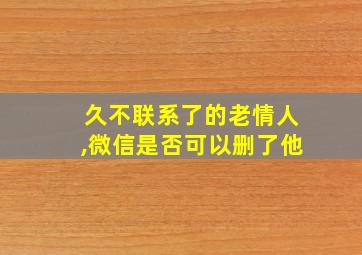 久不联系了的老情人,微信是否可以删了他