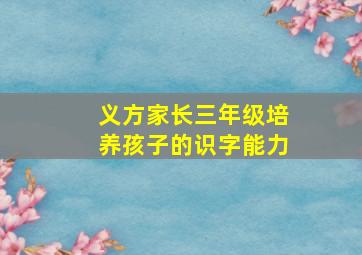 义方家长三年级培养孩子的识字能力