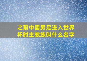 之前中国男足进入世界杯时主教练叫什么名字