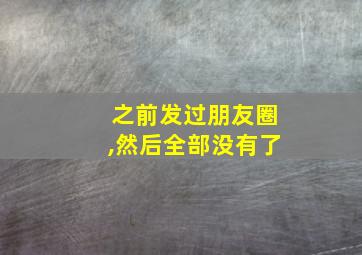 之前发过朋友圈,然后全部没有了