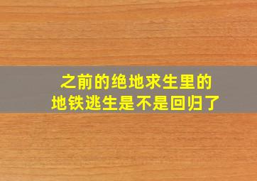 之前的绝地求生里的地铁逃生是不是回归了