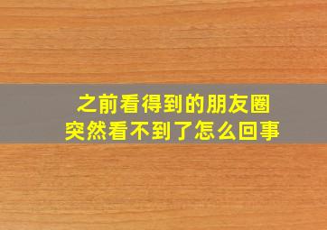 之前看得到的朋友圈突然看不到了怎么回事