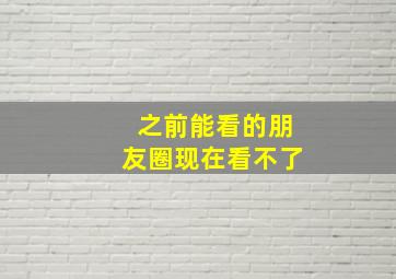 之前能看的朋友圈现在看不了