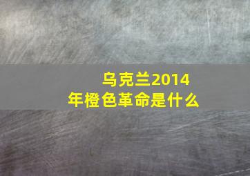 乌克兰2014年橙色革命是什么