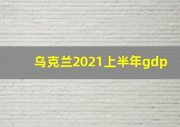 乌克兰2021上半年gdp