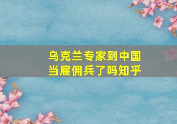 乌克兰专家到中国当雇佣兵了吗知乎