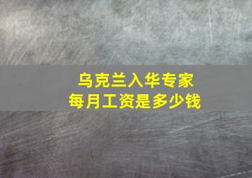 乌克兰入华专家每月工资是多少钱