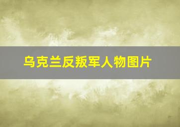 乌克兰反叛军人物图片