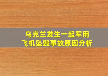 乌克兰发生一起军用飞机坠毁事故原因分析