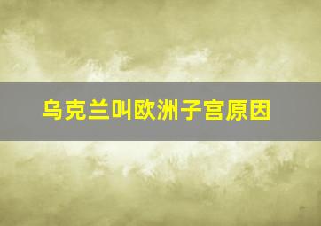 乌克兰叫欧洲子宫原因