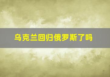 乌克兰回归俄罗斯了吗