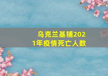 乌克兰基辅2021年疫情死亡人数