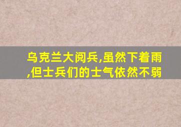 乌克兰大阅兵,虽然下着雨,但士兵们的士气依然不弱