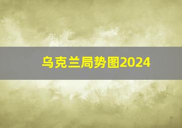 乌克兰局势图2024