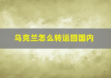 乌克兰怎么转运回国内