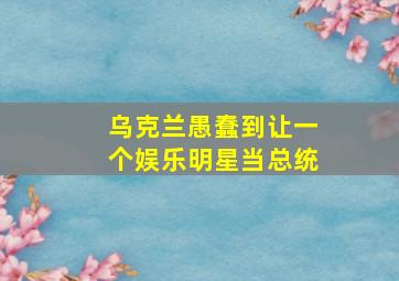 乌克兰愚蠢到让一个娱乐明星当总统