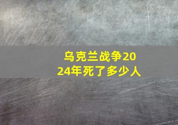 乌克兰战争2024年死了多少人