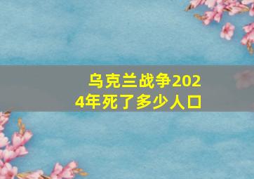 乌克兰战争2024年死了多少人口