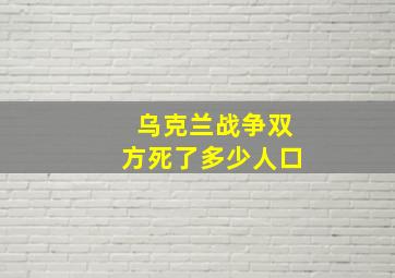 乌克兰战争双方死了多少人口