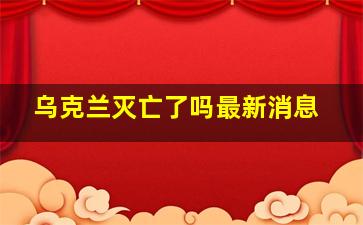 乌克兰灭亡了吗最新消息