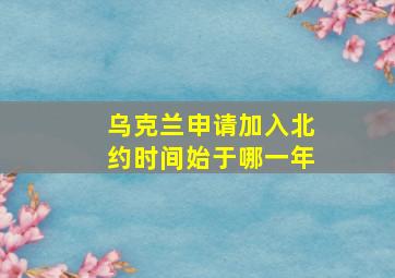 乌克兰申请加入北约时间始于哪一年