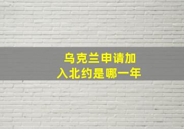 乌克兰申请加入北约是哪一年