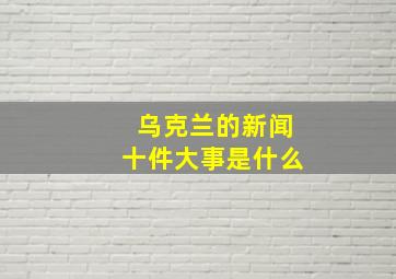 乌克兰的新闻十件大事是什么