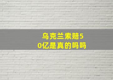 乌克兰索赔50亿是真的吗吗