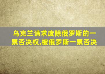 乌克兰请求废除俄罗斯的一票否决权,被俄罗斯一票否决