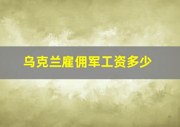 乌克兰雇佣军工资多少