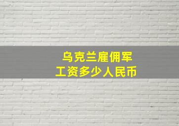 乌克兰雇佣军工资多少人民币