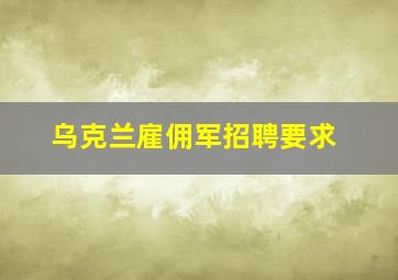 乌克兰雇佣军招聘要求