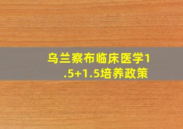 乌兰察布临床医学1.5+1.5培养政策