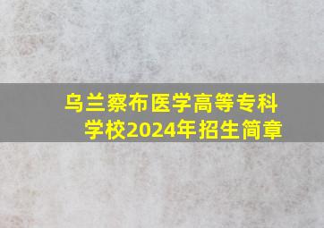 乌兰察布医学高等专科学校2024年招生简章