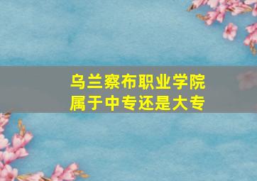 乌兰察布职业学院属于中专还是大专