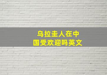 乌拉圭人在中国受欢迎吗英文