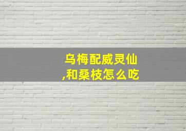 乌梅配威灵仙,和桑枝怎么吃