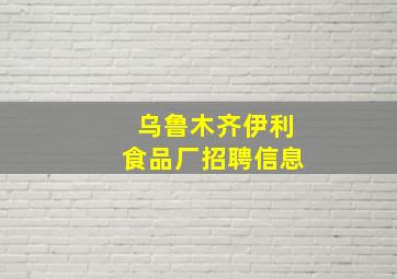 乌鲁木齐伊利食品厂招聘信息