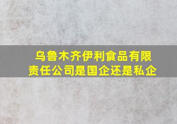 乌鲁木齐伊利食品有限责任公司是国企还是私企