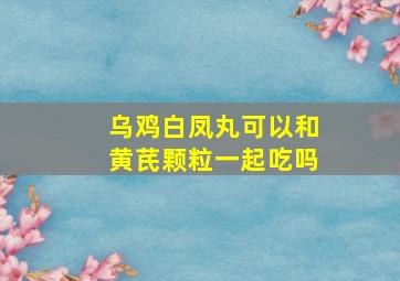 乌鸡白凤丸可以和黄芪颗粒一起吃吗