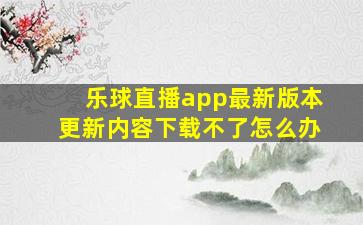 乐球直播app最新版本更新内容下载不了怎么办