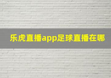 乐虎直播app足球直播在哪