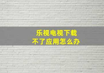 乐视电视下载不了应用怎么办