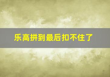 乐高拼到最后扣不住了