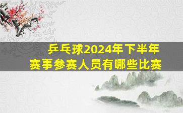 乒乓球2024年下半年赛事参赛人员有哪些比赛