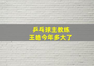 乒乓球主教练王皓今年多大了