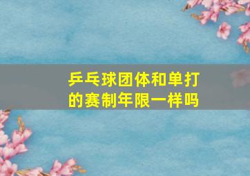 乒乓球团体和单打的赛制年限一样吗