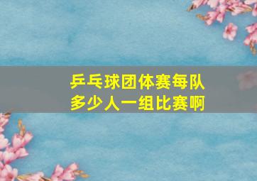 乒乓球团体赛每队多少人一组比赛啊